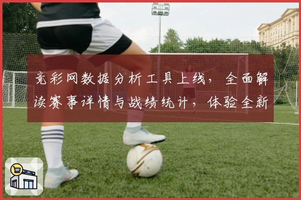 竞彩网数据分析工具上线，全面解读赛事详情与战绩统计，体验全新功能亮点