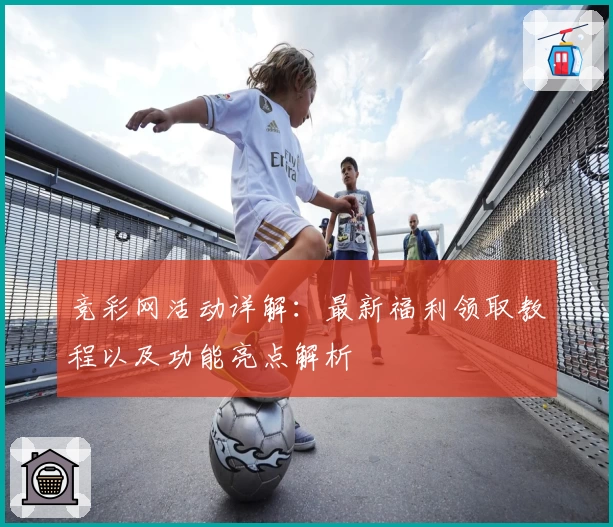 竞彩网活动详解：最新福利领取教程以及功能亮点解析