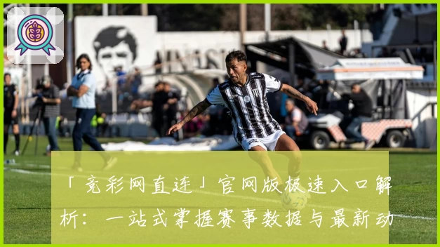 「竞彩网直连」官网版极速入口解析：一站式掌握赛事数据与最新动态