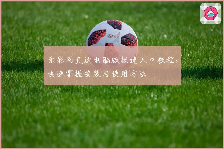 竞彩网直连电脑版极速入口教程，快速掌握安装与使用方法