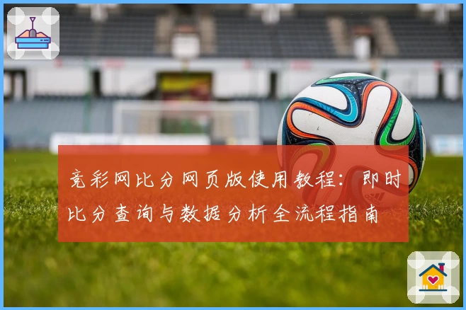 竞彩网比分网页版使用教程：即时比分查询与数据分析全流程指南