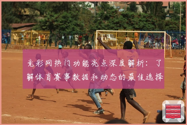竞彩网热门功能亮点深度解析：了解体育赛事数据和动态的最佳选择