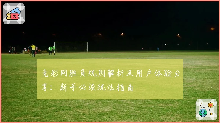 竞彩网胜负规则解析及用户体验分享：新手必读玩法指南