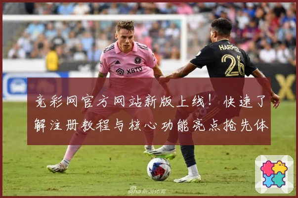 竞彩网官方网站新版上线！快速了解注册教程与核心功能亮点抢先体验