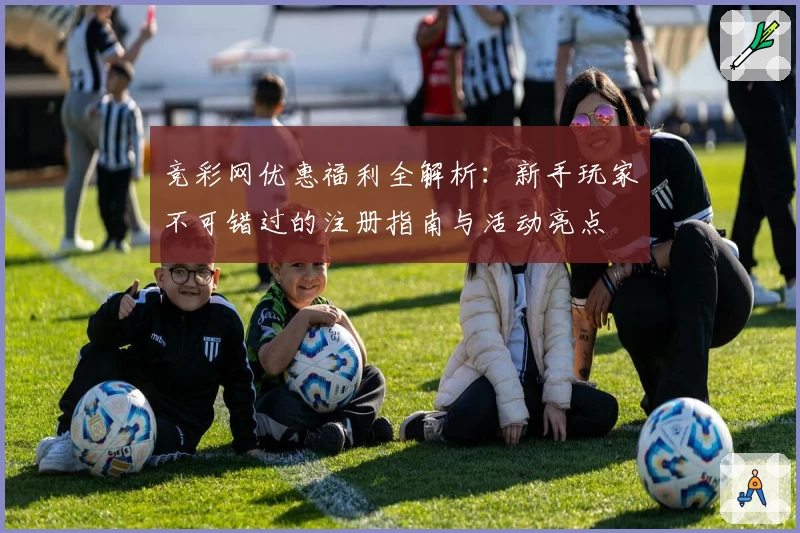 竞彩网优惠福利全解析:新手玩家不可错过的注册指南与活动亮点