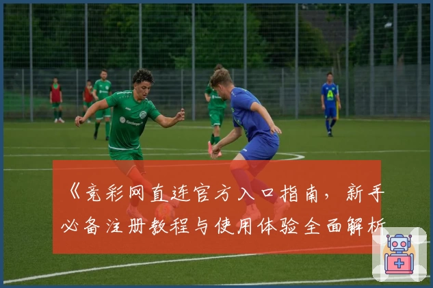 《竞彩网直连官方入口指南，新手必备注册教程与使用体验全面解析》