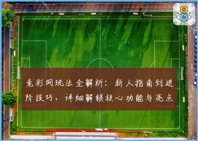 竞彩网玩法全解析：新人指南到进阶技巧，详细解锁核心功能与亮点
