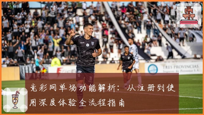 竞彩网单场功能解析：从注册到使用深度体验全流程指南