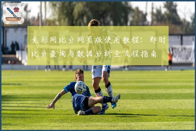 竞彩网比分网页版使用教程：即时比分查询与数据分析全流程指南