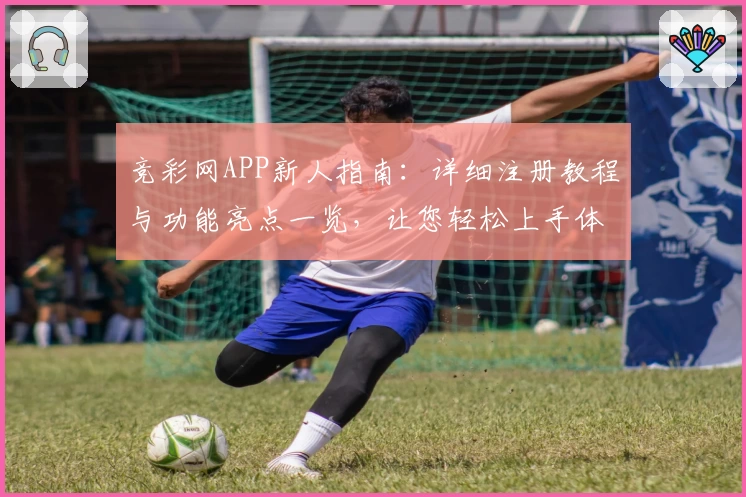 竞彩网APP新人指南：详细注册教程与功能亮点一览，让您轻松上手体验