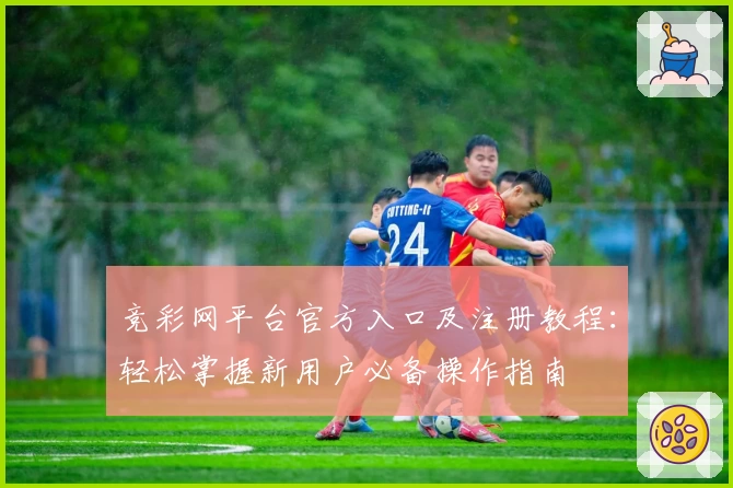 竞彩网平台官方入口及注册教程：轻松掌握新用户必备操作指南