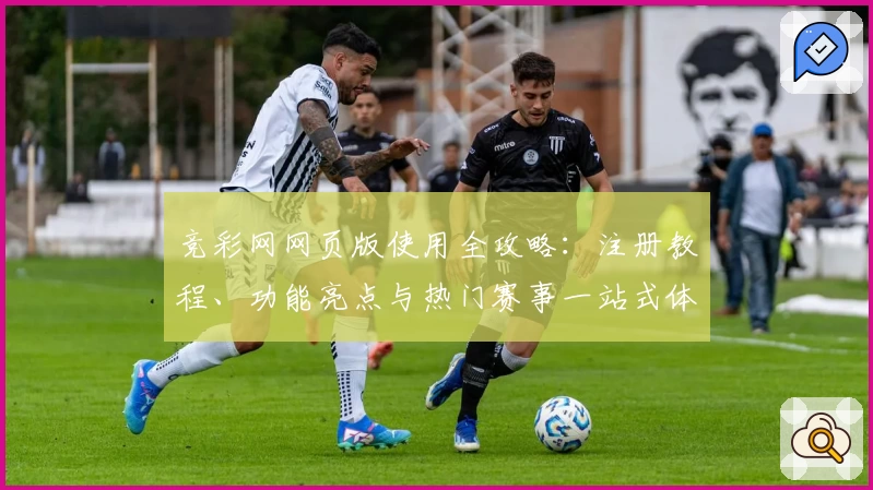 竞彩网网页版使用全攻略：注册教程、功能亮点与热门赛事一站式体验
