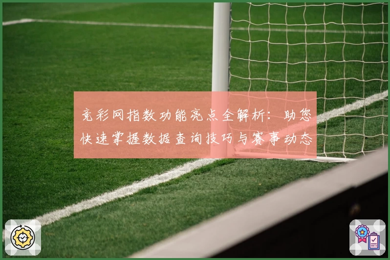 竞彩网指数功能亮点全解析：助您快速掌握数据查询技巧与赛事动态