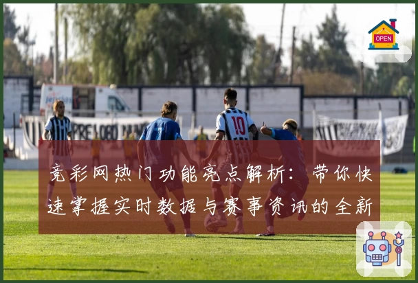 竞彩网热门功能亮点解析：带你快速掌握实时数据与赛事资讯的全新体验