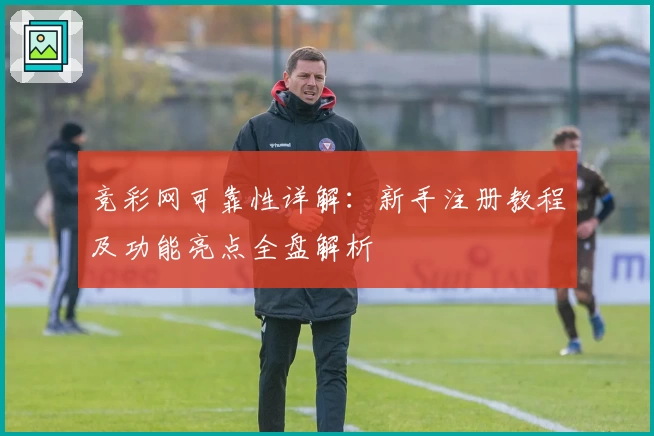 竞彩网可靠性详解：新手注册教程及功能亮点全盘解析