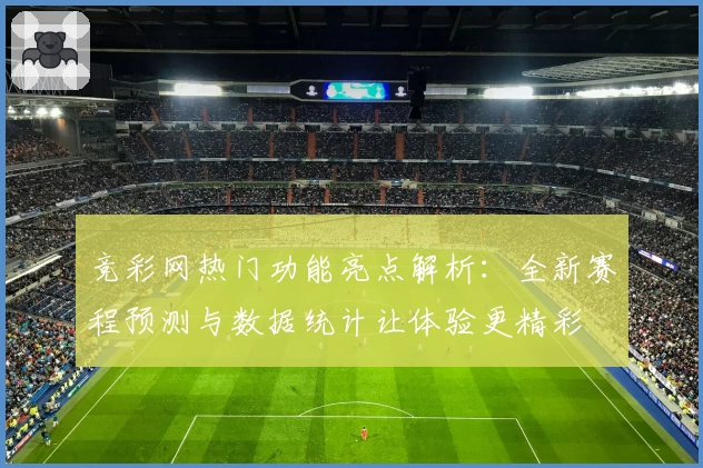 竞彩网热门功能亮点解析：全新赛程预测与数据统计让体验更精彩