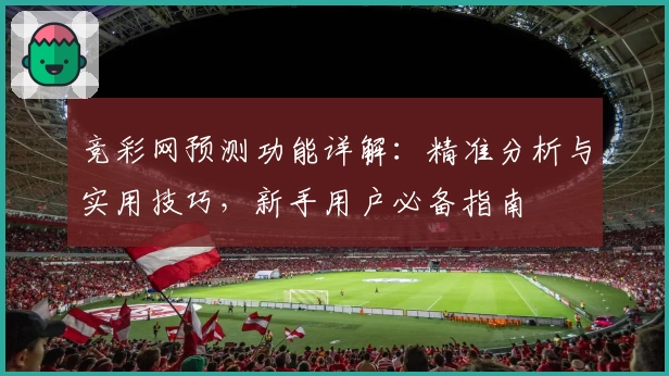 竞彩网预测功能详解:精准分析与实用技巧,新手用户必备指南