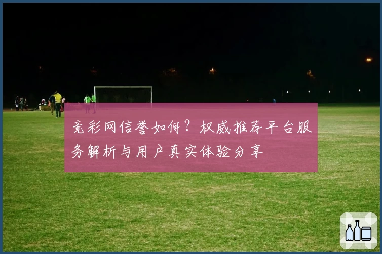 竞彩网信誉如何？权威推荐平台服务解析与用户真实体验分享