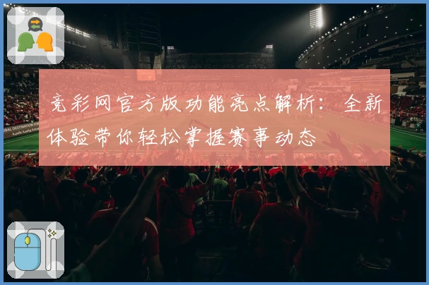竞彩网官方版功能亮点解析：全新体验带你轻松掌握赛事动态