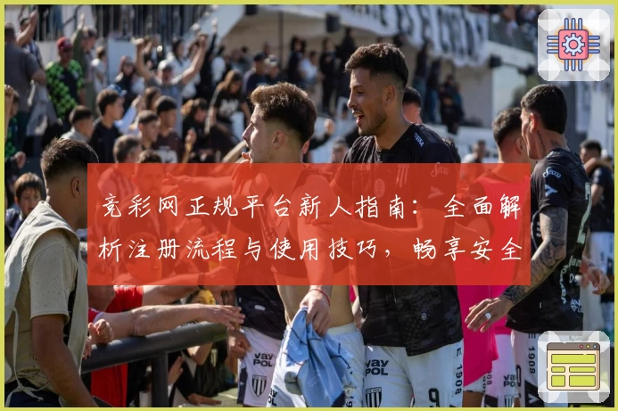 竞彩网正规平台新人指南:全面解析注册流程与使用技巧,畅享安全购彩体验