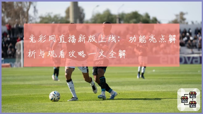 竞彩网直播新版上线：功能亮点解析与观看攻略一文全解