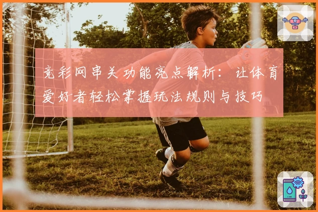 竞彩网串关功能亮点解析:让体育爱好者轻松掌握玩法规则与技巧