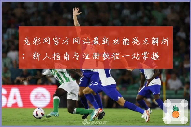 竞彩网官方网站最新功能亮点解析：新人指南与注册教程一站掌握