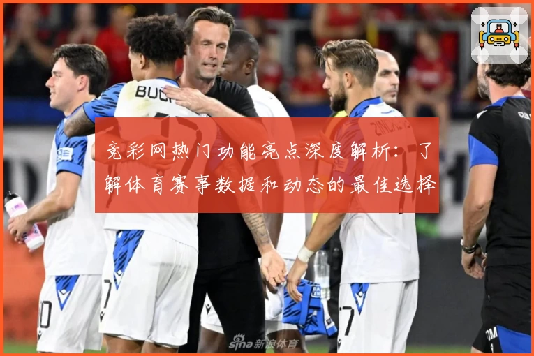 竞彩网热门功能亮点深度解析：了解体育赛事数据和动态的最佳选择