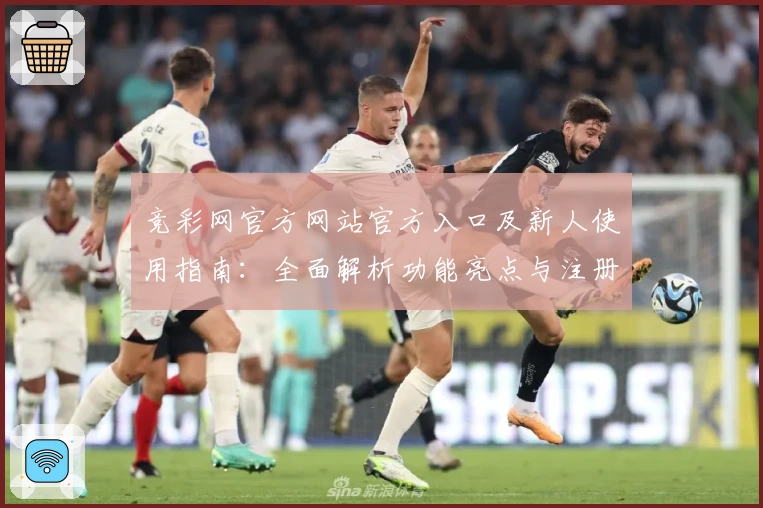 竞彩网官方网站官方入口及新人使用指南：全面解析功能亮点与注册流程