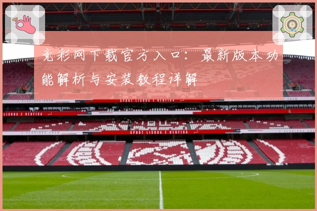 竞彩网下载官方入口：最新版本功能解析与安装教程详解