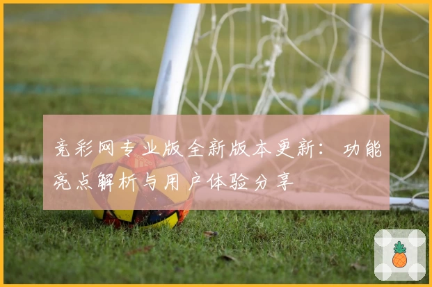竞彩网专业版全新版本更新：功能亮点解析与用户体验分享