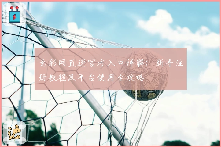 竞彩网直连官方入口详解：新手注册教程及平台使用全攻略