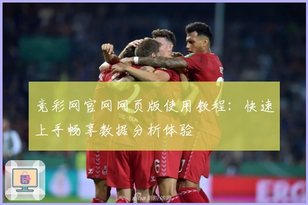 竞彩网官网网页版使用教程：快速上手畅享数据分析体验