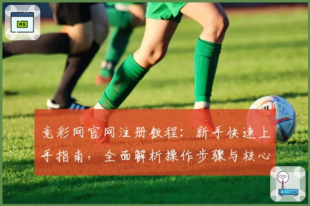 竞彩网官网注册教程：新手快速上手指南，全面解析操作步骤与核心功能亮点