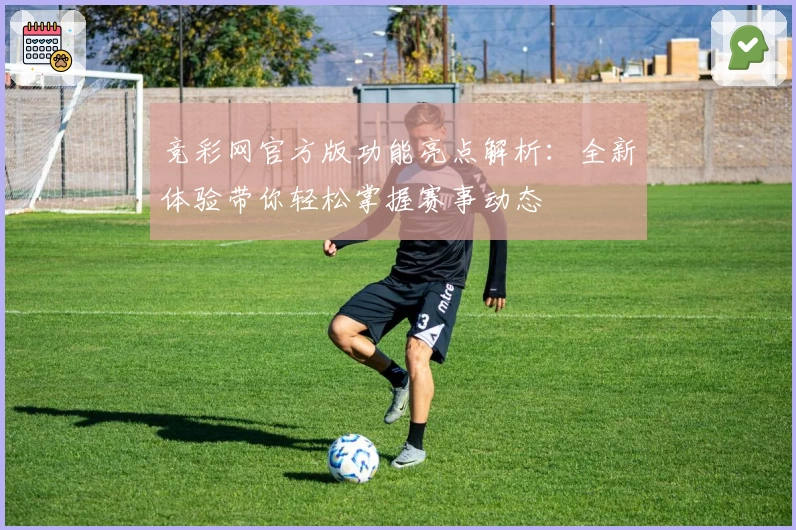 竞彩网官方版功能亮点解析：全新体验带你轻松掌握赛事动态