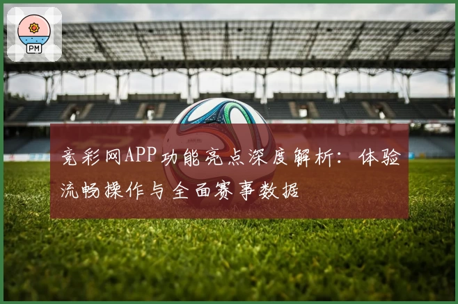 竞彩网APP功能亮点深度解析：体验流畅操作与全面赛事数据