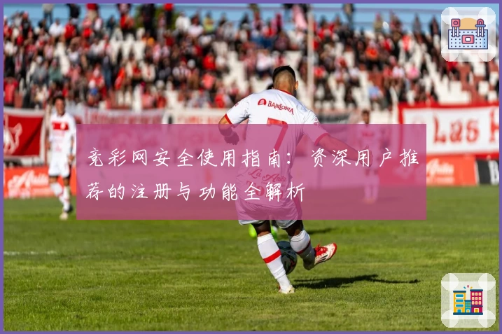 竞彩网安全使用指南：资深用户推荐的注册与功能全解析