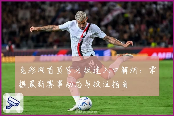 竞彩网首页官方极速入口解析，掌握最新赛事动态与投注指南