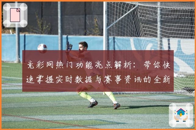 竞彩网热门功能亮点解析：带你快速掌握实时数据与赛事资讯的全新体验