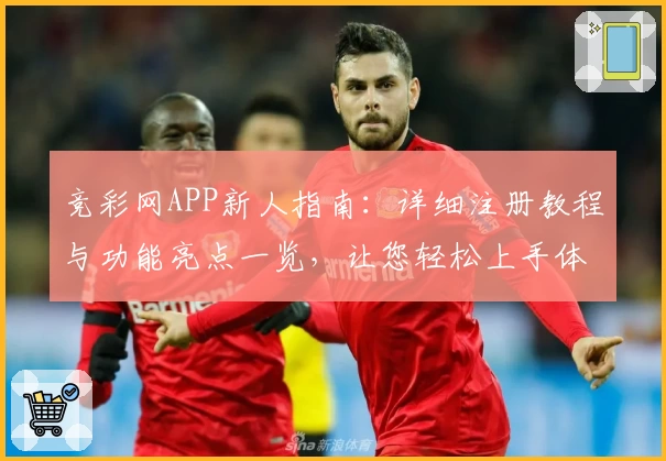 竞彩网APP新人指南：详细注册教程与功能亮点一览，让您轻松上手体验