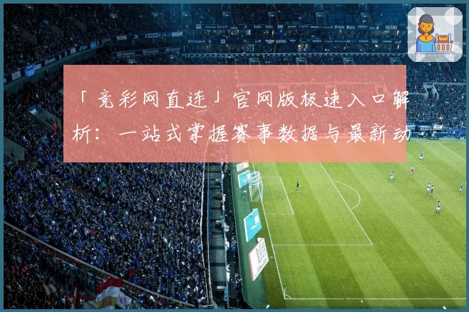 「竞彩网直连」官网版极速入口解析：一站式掌握赛事数据与最新动态