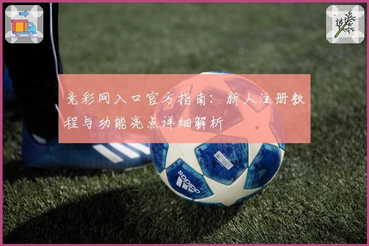 竞彩网入口官方指南：新人注册教程与功能亮点详细解析