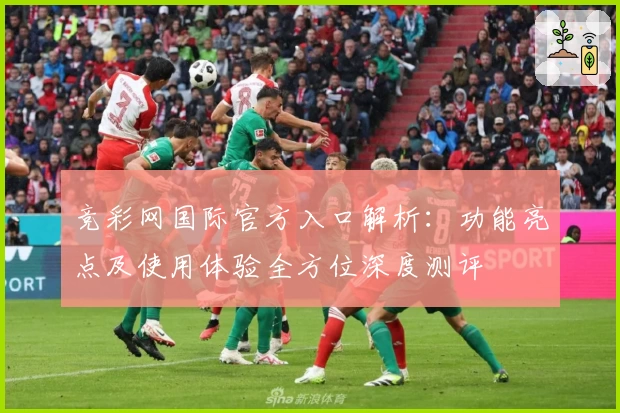 竞彩网国际官方入口解析：功能亮点及使用体验全方位深度测评