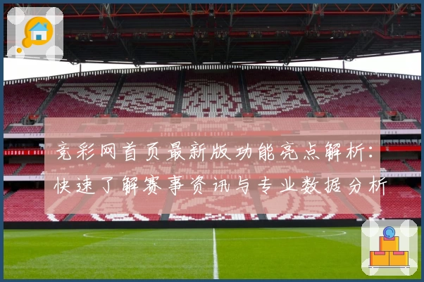 竞彩网首页最新版功能亮点解析：快速了解赛事资讯与专业数据分析
