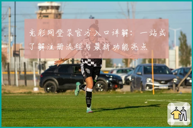 竞彩网登录官方入口详解：一站式了解注册流程与最新功能亮点