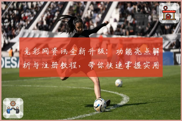竞彩网资讯全新升级：功能亮点解析与注册教程，带你快速掌握实用技巧