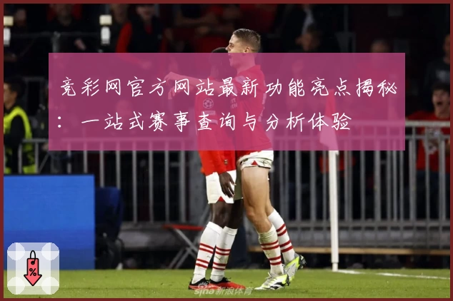竞彩网官方网站最新功能亮点揭秘：一站式赛事查询与分析体验