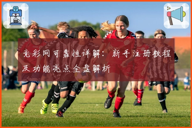 竞彩网可靠性详解：新手注册教程及功能亮点全盘解析