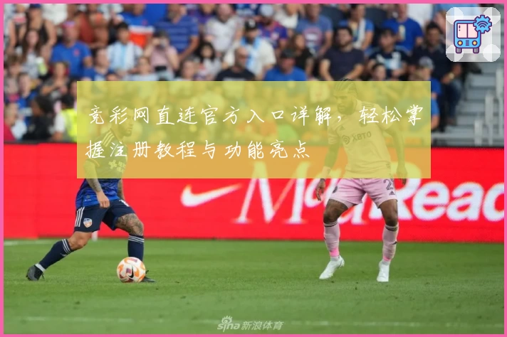 竞彩网直连官方入口详解，轻松掌握注册教程与功能亮点