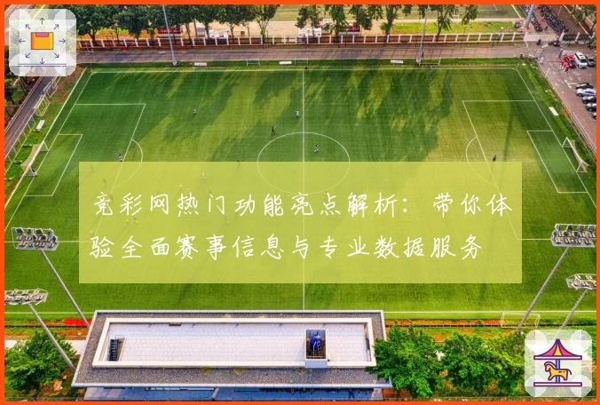 竞彩网热门功能亮点解析：带你体验全面赛事信息与专业数据服务